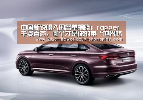 中国新说唱入围名单揭晓:rapper千姿百态,哪个才是你的菜“世界杯赛事直播”(图3) 世界杯赛事直播
