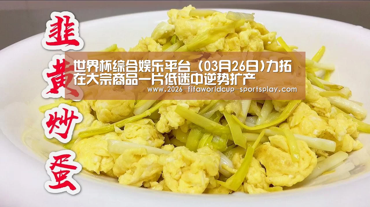 世界杯综合娱乐平台_(03月26日)力拓在大宗商品一片低迷中逆势扩产(图1) 世界杯直播